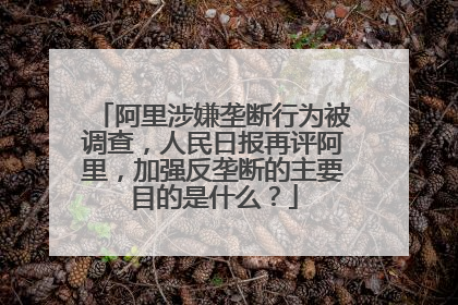阿里涉嫌垄断行为被调查,人民日报再评阿里,加强反垄断的主要目的是什么?