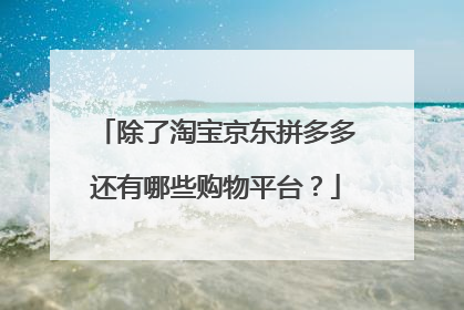 除了淘宝京东拼多多还有哪些购物平台?