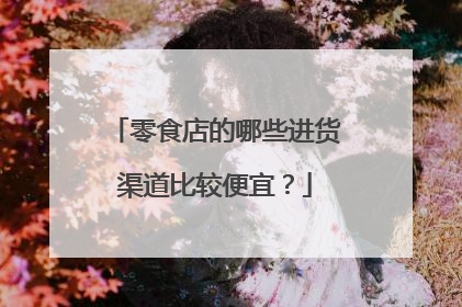 零食店的哪些进货渠道比较便宜?