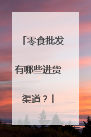 零食批发有哪些进货渠道？