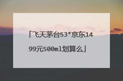 飞天茅台53°京东1499元500ml划算么