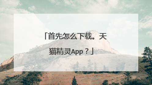 首先怎么下载。天猫精灵App？