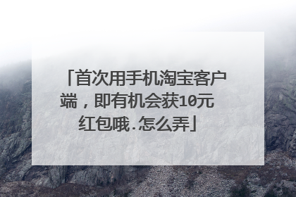 首次用手机淘宝客户端,即有机会获10元红包哦.怎么弄