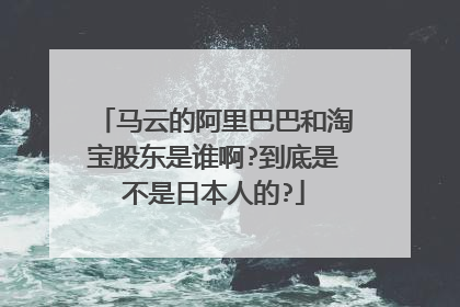 马云的阿里巴巴和淘宝股东是谁啊?到底是不是日本人的?