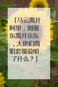 马云离开阿里,刘强东离开京东,大佬们离职套现说明了什么?