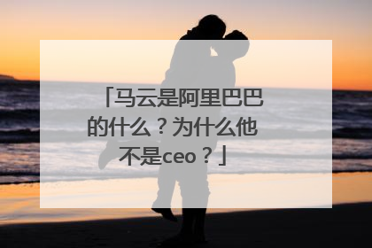 马云是阿里巴巴的什么?为什么他不是ceo?