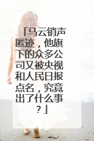马云销声匿迹,他旗下的众多公司又被央视和人民日报点名,究竟出了什么事?