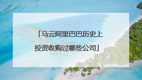 马云阿里巴巴历史上投资收购过哪些公司