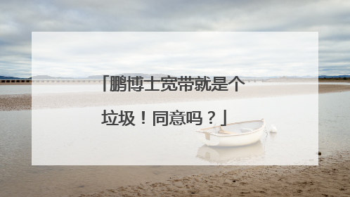 鹏博士宽带就是个垃圾！同意吗？