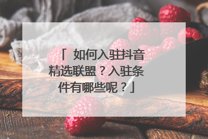 如何入驻抖音精选联盟?入驻条件有哪些呢?