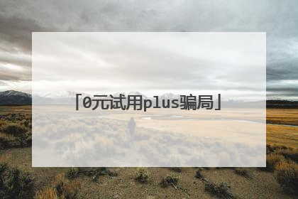 0元试用plus骗局