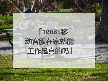 10085移动客服在家就能工作是真的吗