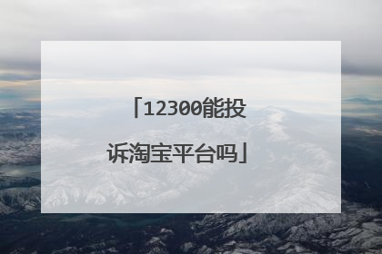 12300能投诉淘宝平台吗