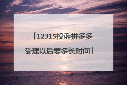 12315投诉拼多多受理以后要多长时间