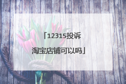 12315投诉淘宝店铺可以吗