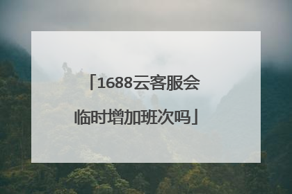 1688云客服会临时增加班次吗