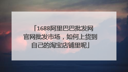 1688阿里巴巴批发网官网批发市场,如何上货到自己的淘宝店铺里呢