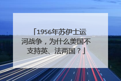 1956年苏伊士运河战争，为什么美国不支持英、法两国？