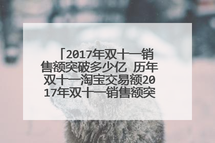 2017年双十一销售额突破多少亿 历年双十一淘宝交易额2017年双十一销售额突破多少亿 历年双十一淘宝交易额