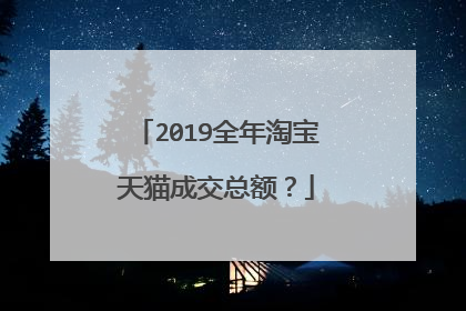 2019全年淘宝天猫成交总额?