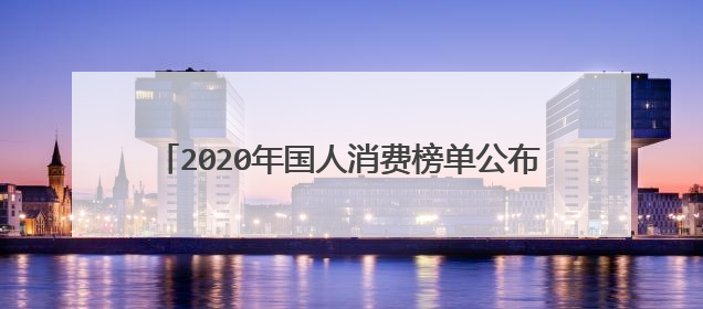 2020年国人消费榜单公布,各地区都偏爱买哪些东西?