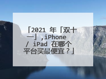 2021 年「双十一」,iPhone / iPad 在哪个平台买最便宜?