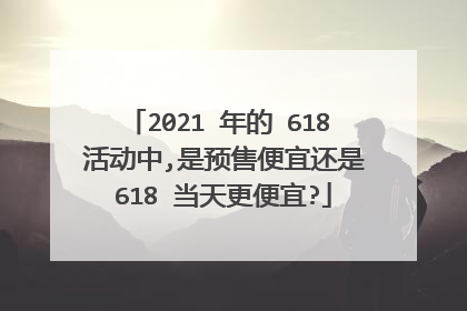 2021 年的 618 活动中,是预售便宜还是 618 当天更便宜?