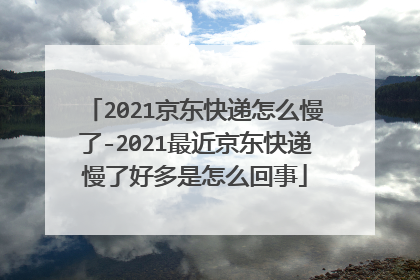 2021京东快递怎么慢了-2021最近京东快递慢了好多是怎么回事