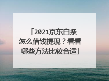2021京东白条怎么借钱提现？看看哪些方法比较合适