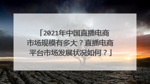2021年中国直播电商市场规模有多大?直播电商平台市场发展状况如何?