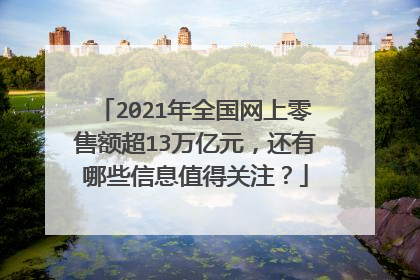 2021年全国网上零售额超13万亿元,还有哪些信息值得关注?