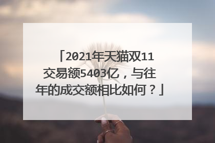 2021年天猫双11交易额5403亿,与往年的成交额相比如何?