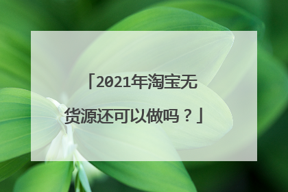 2021年淘宝无货源还可以做吗?