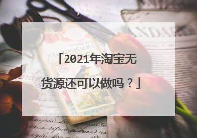 2021年淘宝无货源还可以做吗?