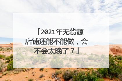 2021年无货源店铺还能不能做,会不会太晚了?