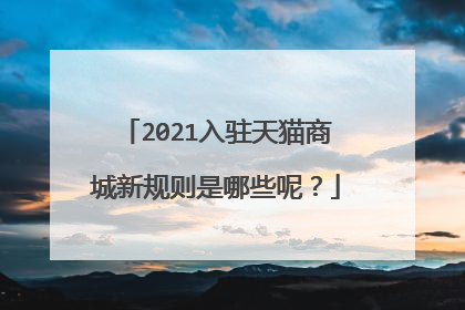 2021入驻天猫商城新规则是哪些呢?