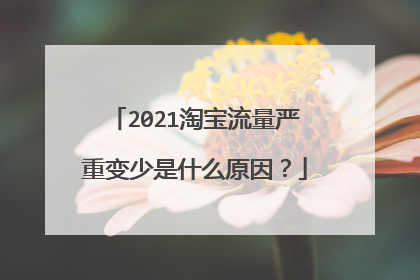 2021淘宝流量严重变少是什么原因?