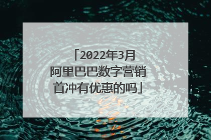 2022年3月阿里巴巴数字营销首冲有优惠的吗