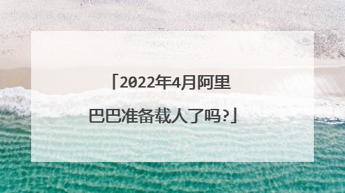 2022年4月阿里巴巴准备载人了吗?