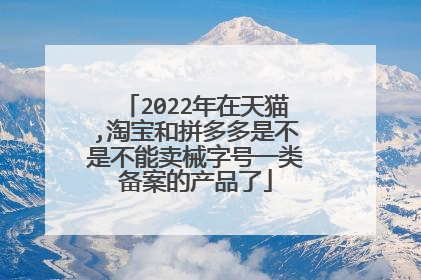 2022年在天猫,淘宝和拼多多是不是不能卖械字号一类备案的产品了