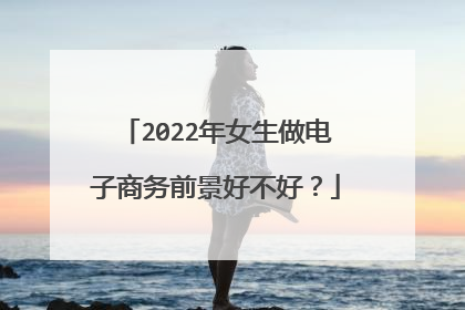 2022年女生做电子商务前景好不好?