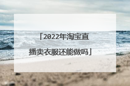 2022年淘宝直播卖衣服还能做吗