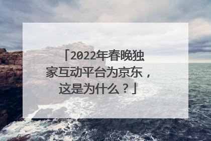 2022年春晚独家互动平台为京东，这是为什么？