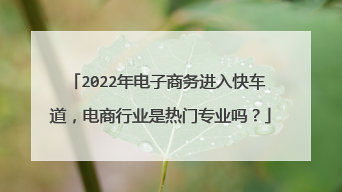 2022年电子商务进入快车道,电商行业是热门专业吗?
