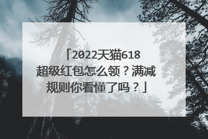 2022天猫618超级红包怎么领？满减规则你看懂了吗？