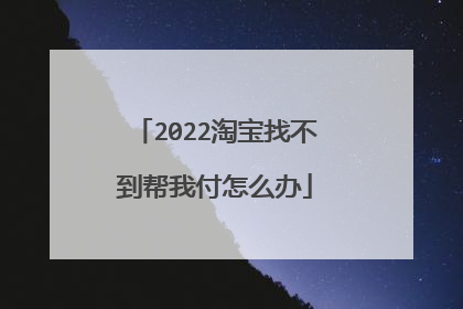 2022淘宝找不到帮我付怎么办