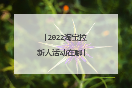 2022淘宝拉新人活动在哪