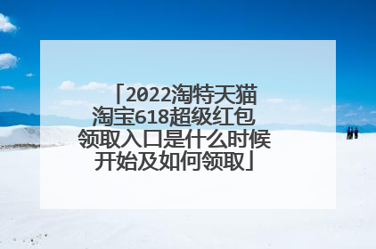 2022淘特天猫淘宝618超级红包领取入口是什么时候开始及如何领取