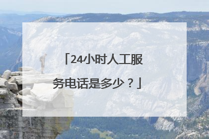 24小时人工服务电话是多少？