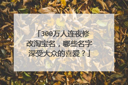 300万人连夜修改淘宝名,哪些名字深受大众的喜爱?